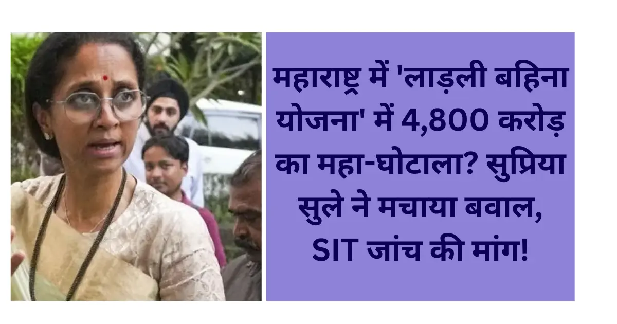 Supriya Sule alleges Rs 4,800 crore fraud in Ladki Bahin Yojana, seeks SIT probe