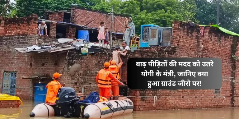 बाढ़ पीड़ितों की मदद को उतरे योगी के मंत्री, जानिए क्या हुआ ग्राउंड जीरो पर!